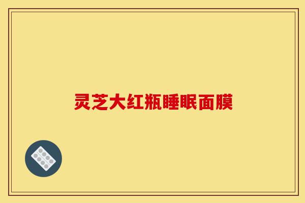 灵芝大红瓶睡眠面膜-第1张图片-灵芝之家 灵芝大红瓶睡眠面膜-第1张图片-灵芝之家