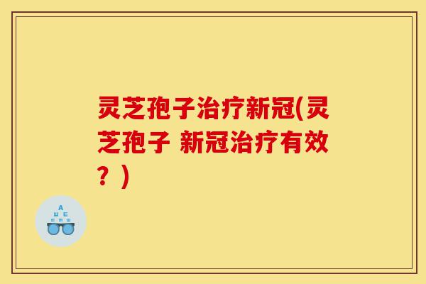 灵芝孢子治疗新冠(灵芝孢子 新冠治疗有效？)-第1张图片-灵芝之家