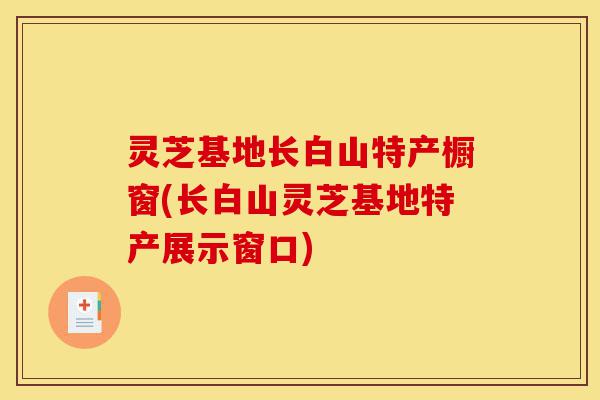 灵芝基地长白山特产橱窗(长白山灵芝基地特产展示窗口)-第1张图片-灵芝之家 灵芝基地长白山特产橱窗(长白山灵芝基地特产展示窗口)-第1张图片-灵芝之家