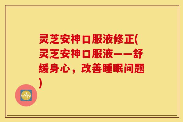灵芝安神口服液修正(灵芝安神口服液——舒缓身心,改善睡眠问题)-第1张图片-灵芝之家 灵芝安神口服液修正(灵芝安神口服液——舒缓身心,改善睡眠问题)-第1张图片-灵芝之家