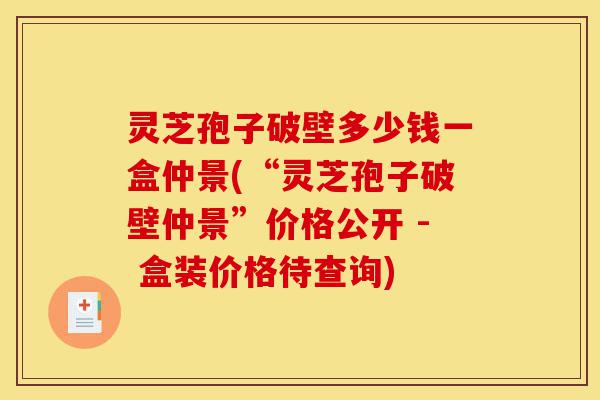 灵芝孢子破壁多少钱一盒仲景(“灵芝孢子破壁仲景”价格公开 - 盒装价格待查询)-第1张图片-灵芝之家 灵芝孢子破壁多少钱一盒仲景(“灵芝孢子破壁仲景”价格公开 - 盒装价格待查询)-第1张图片-灵芝之家
