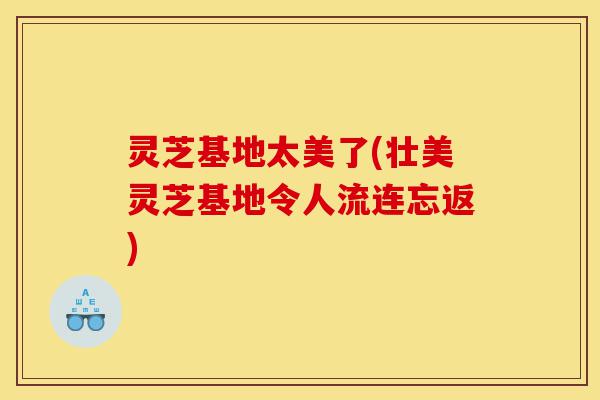 灵芝基地太美了(壮美灵芝基地令人流连忘返)-第1张图片-灵芝之家 灵芝基地太美了(壮美灵芝基地令人流连忘返)-第1张图片-灵芝之家
