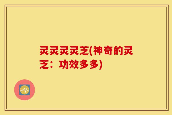 灵灵灵灵芝(神奇的灵芝：功效多多)-第1张图片-灵芝之家