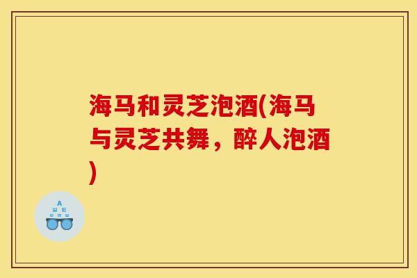 海马和灵芝泡酒(海马与灵芝共舞,醉人泡酒)-第1张图片-灵芝之家 海马和灵芝泡酒(海马与灵芝共舞,醉人泡酒)-第1张图片-灵芝之家