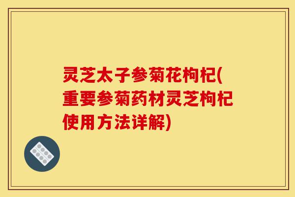 灵芝太子参菊花枸杞(重要参菊药材灵芝枸杞使用方法详解)-第1张图片-灵芝之家 灵芝太子参菊花枸杞(重要参菊药材灵芝枸杞使用方法详解)-第1张图片-灵芝之家