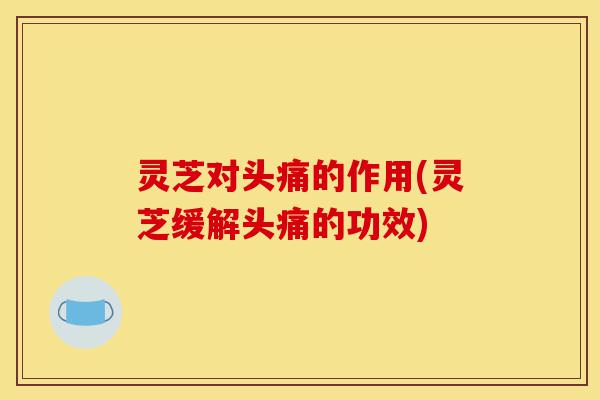 灵芝对头痛的作用(灵芝缓解头痛的功效)-第1张图片-灵芝之家 灵芝对头痛的作用(灵芝缓解头痛的功效)-第1张图片-灵芝之家