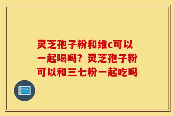 灵芝孢子粉和维c可以一起喝吗?灵芝孢子粉可以和三七粉一起吃吗-第1张图片-灵芝之家 灵芝孢子粉和维c可以一起喝吗?灵芝孢子粉可以和三七粉一起吃吗-第1张图片-灵芝之家