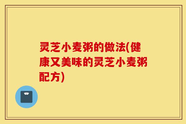灵芝小麦粥的做法(健康又美味的灵芝小麦粥配方)-第1张图片-灵芝之家 灵芝小麦粥的做法(健康又美味的灵芝小麦粥配方)-第1张图片-灵芝之家