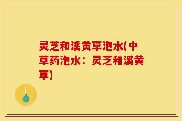灵芝和溪黄草泡水(中草药泡水:灵芝和溪黄草)-第1张图片-灵芝之家 灵芝和溪黄草泡水(中草药泡水:灵芝和溪黄草)-第1张图片-灵芝之家