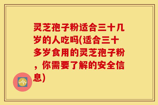 灵芝孢子粉适合三十几岁的人吃吗(适合三十多岁食用的灵芝孢子粉,你需要了解的安全信息)-第1张图片-灵芝之家 灵芝孢子粉适合三十几岁的人吃吗(适合三十多岁食用的灵芝孢子粉,你需要了解的安全信息)-第1张图片-灵芝之家