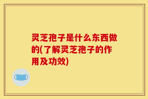 灵芝孢子是什么东西做的(了解灵芝孢子的作用及功效)-第1张图片-灵芝之家 灵芝孢子是什么东西做的(了解灵芝孢子的作用及功效)-第1张图片-灵芝之家