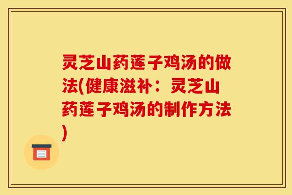 灵芝山药莲子鸡汤的做法(健康滋补:灵芝山药莲子鸡汤的制作方法)-第1张图片-灵芝之家 灵芝山药莲子鸡汤的做法(健康滋补:灵芝山药莲子鸡汤的制作方法)-第1张图片-灵芝之家