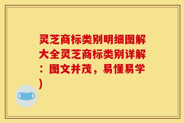 灵芝商标类别明细图解大全灵芝商标类别详解:图文并茂,易懂易学)-第1张图片-灵芝之家 灵芝商标类别明细图解大全灵芝商标类别详解:图文并茂,易懂易学)-第1张图片-灵芝之家