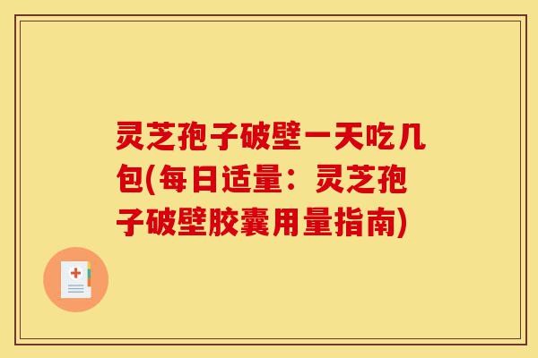 灵芝孢子破壁一天吃几包(每日适量:灵芝孢子破壁胶囊用量指南)-第1张图片-灵芝之家 灵芝孢子破壁一天吃几包(每日适量:灵芝孢子破壁胶囊用量指南)-第1张图片-灵芝之家