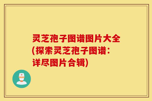 灵芝孢子图谱图片大全(探索灵芝孢子图谱：详尽图片合辑)-第1张图片-灵芝之家