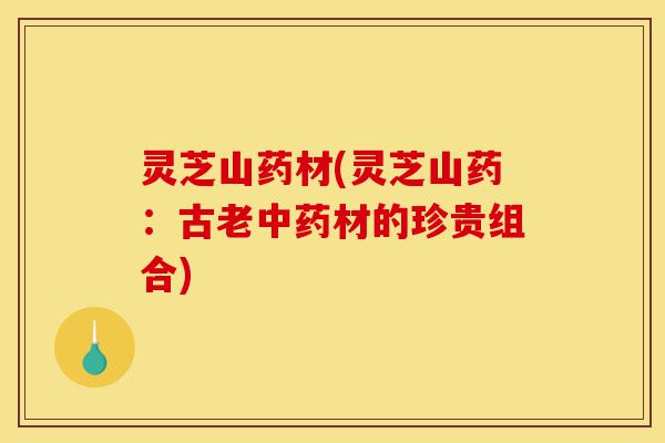 灵芝山药材(灵芝山药:古老中药材的珍贵组合)-第1张图片-灵芝之家 灵芝山药材(灵芝山药:古老中药材的珍贵组合)-第1张图片-灵芝之家