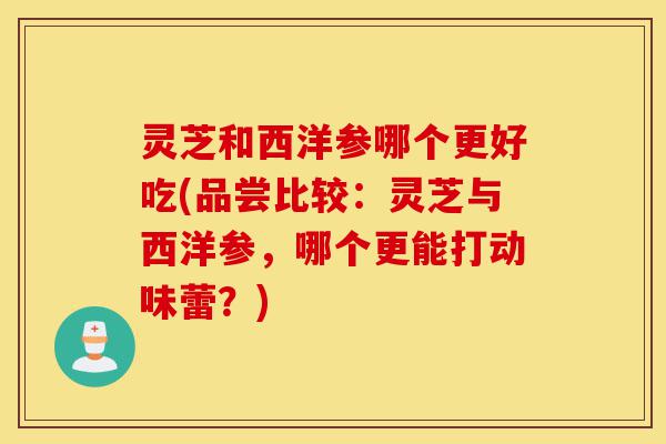 灵芝和西洋参哪个更好吃(品尝比较:灵芝与西洋参,哪个更能打动味蕾?)-第1张图片-灵芝之家 灵芝和西洋参哪个更好吃(品尝比较:灵芝与西洋参,哪个更能打动味蕾?)-第1张图片-灵芝之家