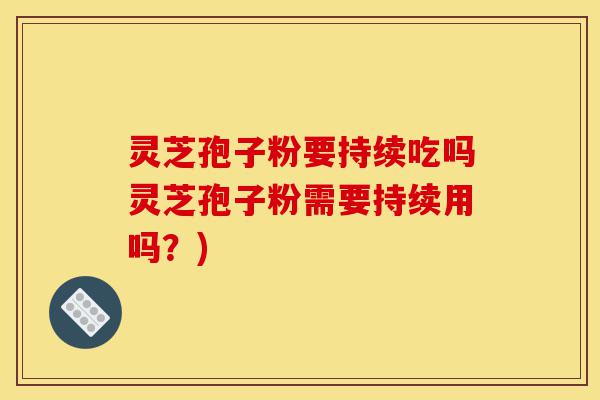 灵芝孢子粉要持续吃吗灵芝孢子粉需要持续用吗?)-第1张图片-灵芝之家 灵芝孢子粉要持续吃吗灵芝孢子粉需要持续用吗?)-第1张图片-灵芝之家