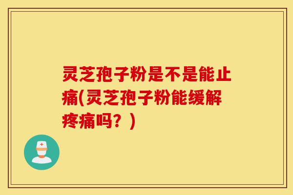 灵芝孢子粉是不是能止痛(灵芝孢子粉能缓解疼痛吗?)-第1张图片-灵芝之家 灵芝孢子粉是不是能止痛(灵芝孢子粉能缓解疼痛吗?)-第1张图片-灵芝之家