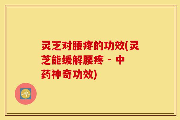 灵芝对腰疼的功效(灵芝能缓解腰疼 - 中药神奇功效)-第1张图片-灵芝之家 灵芝对腰疼的功效(灵芝能缓解腰疼 - 中药神奇功效)-第1张图片-灵芝之家
