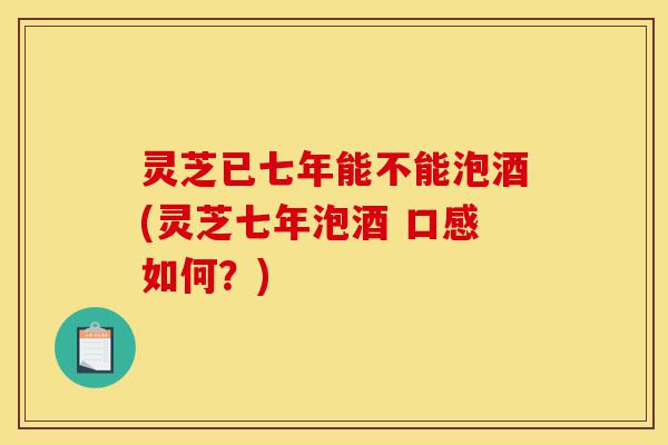 灵芝已七年能不能泡酒(灵芝七年泡酒 口感如何?)-第1张图片-灵芝之家 灵芝已七年能不能泡酒(灵芝七年泡酒 口感如何?)-第1张图片-灵芝之家