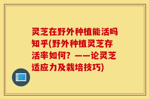 灵芝在野外种植能活吗知乎(野外种植灵芝存活率如何?——论灵芝适应力及栽培技巧)-第1张图片-灵芝之家 灵芝在野外种植能活吗知乎(野外种植灵芝存活率如何?——论灵芝适应力及栽培技巧)-第1张图片-灵芝之家