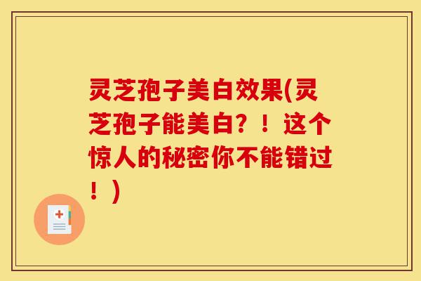 灵芝孢子美白效果(灵芝孢子能美白？！这个惊人的秘密你不能错过！)-第1张图片-灵芝之家