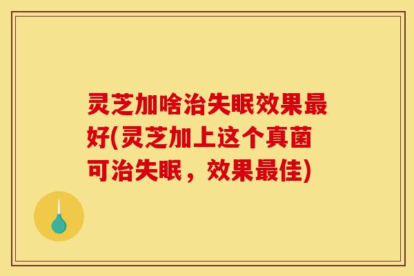 灵芝加啥治失眠效果最好(灵芝加上这个真菌可治失眠,效果最佳)-第1张图片-灵芝之家 灵芝加啥治失眠效果最好(灵芝加上这个真菌可治失眠,效果最佳)-第1张图片-灵芝之家