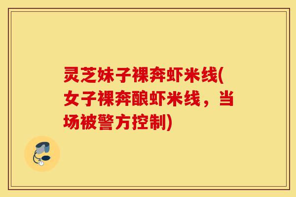 灵芝妹子裸奔虾米线(女子裸奔酿虾米线,当场被警方控制)-第1张图片-灵芝之家 灵芝妹子裸奔虾米线(女子裸奔酿虾米线,当场被警方控制)-第1张图片-灵芝之家
