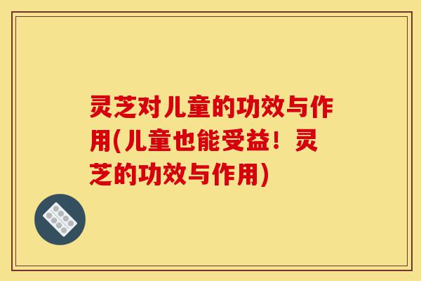灵芝对儿童的功效与作用(儿童也能受益!灵芝的功效与作用)-第1张图片-灵芝之家 灵芝对儿童的功效与作用(儿童也能受益!灵芝的功效与作用)-第1张图片-灵芝之家