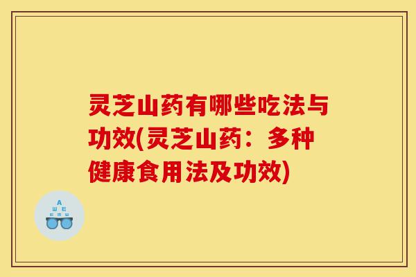 灵芝山药有哪些吃法与功效(灵芝山药:多种健康食用法及功效)-第1张图片-灵芝之家 灵芝山药有哪些吃法与功效(灵芝山药:多种健康食用法及功效)-第1张图片-灵芝之家
