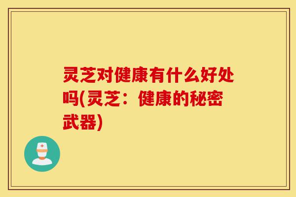 灵芝对健康有什么好处吗(灵芝:健康的秘密武器)-第1张图片-灵芝之家 灵芝对健康有什么好处吗(灵芝:健康的秘密武器)-第1张图片-灵芝之家
