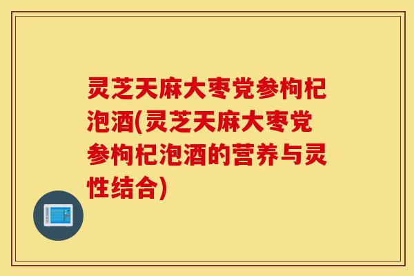 灵芝天麻大枣党参枸杞泡酒(灵芝天麻大枣党参枸杞泡酒的营养与灵性结合)-第1张图片-灵芝之家 灵芝天麻大枣党参枸杞泡酒(灵芝天麻大枣党参枸杞泡酒的营养与灵性结合)-第1张图片-灵芝之家