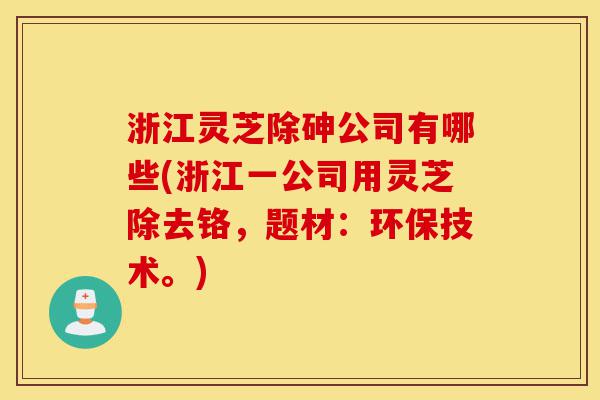 浙江灵芝除砷公司有哪些(浙江一公司用灵芝除去铬，题材：环保技术。)-第1张图片-灵芝之家