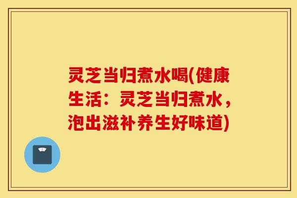 灵芝当归煮水喝(健康生活:灵芝当归煮水,泡出滋补养生好味道)-第1张图片-灵芝之家 灵芝当归煮水喝(健康生活:灵芝当归煮水,泡出滋补养生好味道)-第1张图片-灵芝之家