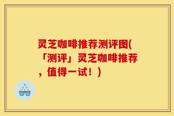 灵芝咖啡推荐测评图(「测评」灵芝咖啡推荐，值得一试！)-第1张图片-灵芝之家