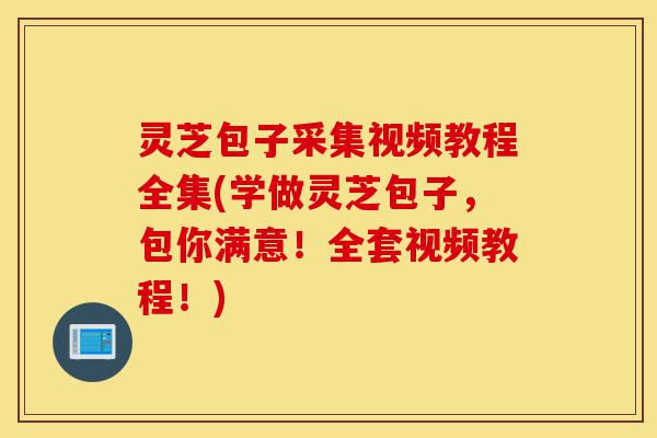 灵芝包子采集视频教程全集(学做灵芝包子，包你满意！全套视频教程！)-第1张图片-灵芝之家