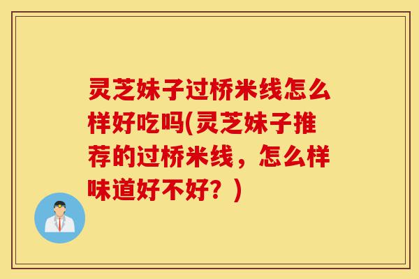 灵芝妹子过桥米线怎么样好吃吗(灵芝妹子推荐的过桥米线，怎么样味道好不好？)-第1张图片-灵芝之家