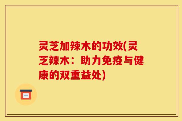 灵芝加辣木的功效(灵芝辣木:助力免疫与健康的双重益处)-第1张图片-灵芝之家 灵芝加辣木的功效(灵芝辣木:助力免疫与健康的双重益处)-第1张图片-灵芝之家