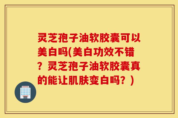 灵芝孢子油软胶囊可以美白吗(美白功效不错?灵芝孢子油软胶囊真的能让肌肤变白吗?)-第1张图片-灵芝之家 灵芝孢子油软胶囊可以美白吗(美白功效不错?灵芝孢子油软胶囊真的能让肌肤变白吗?)-第1张图片-灵芝之家