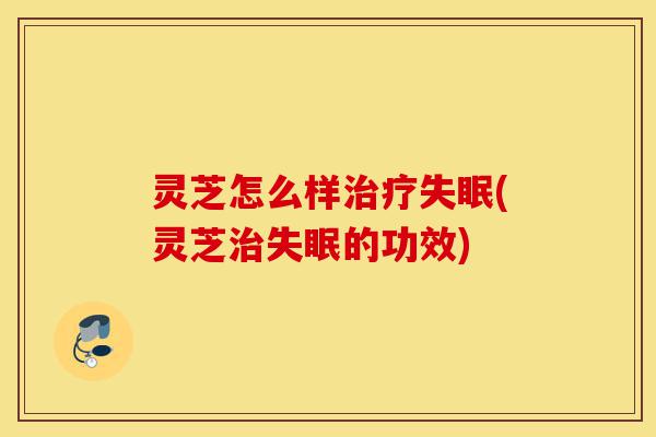 灵芝怎么样治疗失眠(灵芝治失眠的功效)-第1张图片-灵芝之家