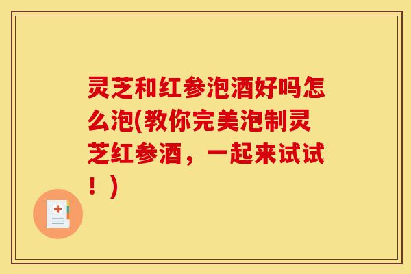 灵芝和红参泡酒好吗怎么泡(教你完美泡制灵芝红参酒,一起来试试!)-第1张图片-灵芝之家 灵芝和红参泡酒好吗怎么泡(教你完美泡制灵芝红参酒,一起来试试!)-第1张图片-灵芝之家