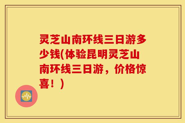 灵芝山南环线三日游多少钱(体验昆明灵芝山南环线三日游,价格惊喜!)-第1张图片-灵芝之家 灵芝山南环线三日游多少钱(体验昆明灵芝山南环线三日游,价格惊喜!)-第1张图片-灵芝之家