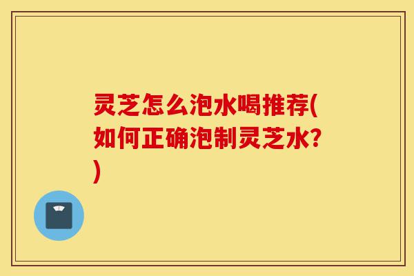 灵芝怎么泡水喝推荐(如何正确泡制灵芝水?)-第1张图片-灵芝之家 灵芝怎么泡水喝推荐(如何正确泡制灵芝水?)-第1张图片-灵芝之家