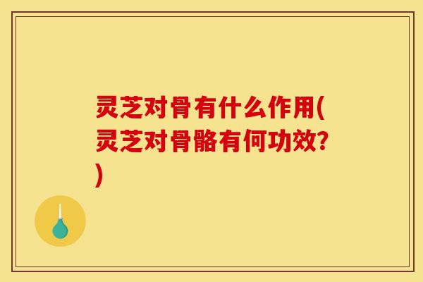 灵芝对骨有什么作用(灵芝对骨骼有何功效?)-第1张图片-灵芝之家 灵芝对骨有什么作用(灵芝对骨骼有何功效?)-第1张图片-灵芝之家