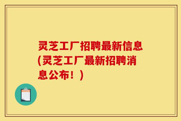 灵芝工厂招聘最新信息(灵芝工厂最新招聘消息公布！)-第1张图片-灵芝之家