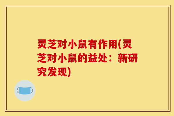 灵芝对小鼠有作用(灵芝对小鼠的益处：新研究发现)-第1张图片-灵芝之家