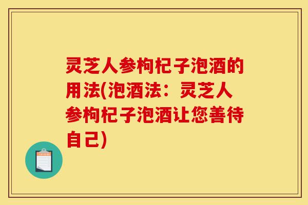 灵芝人参枸杞子泡酒的用法(泡酒法:灵芝人参枸杞子泡酒让您善待自己)-第1张图片-灵芝之家 灵芝人参枸杞子泡酒的用法(泡酒法:灵芝人参枸杞子泡酒让您善待自己)-第1张图片-灵芝之家