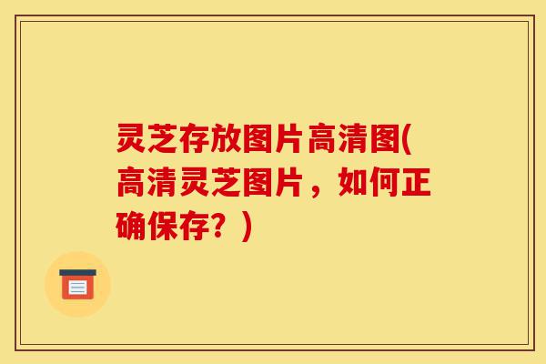 灵芝存放图片高清图(高清灵芝图片,如何正确保存?)-第1张图片-灵芝之家 灵芝存放图片高清图(高清灵芝图片,如何正确保存?)-第1张图片-灵芝之家