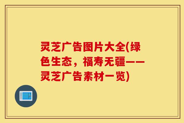 灵芝广告图片大全(绿色生态,福寿无疆——灵芝广告素材一览)-第1张图片-灵芝之家 灵芝广告图片大全(绿色生态,福寿无疆——灵芝广告素材一览)-第1张图片-灵芝之家